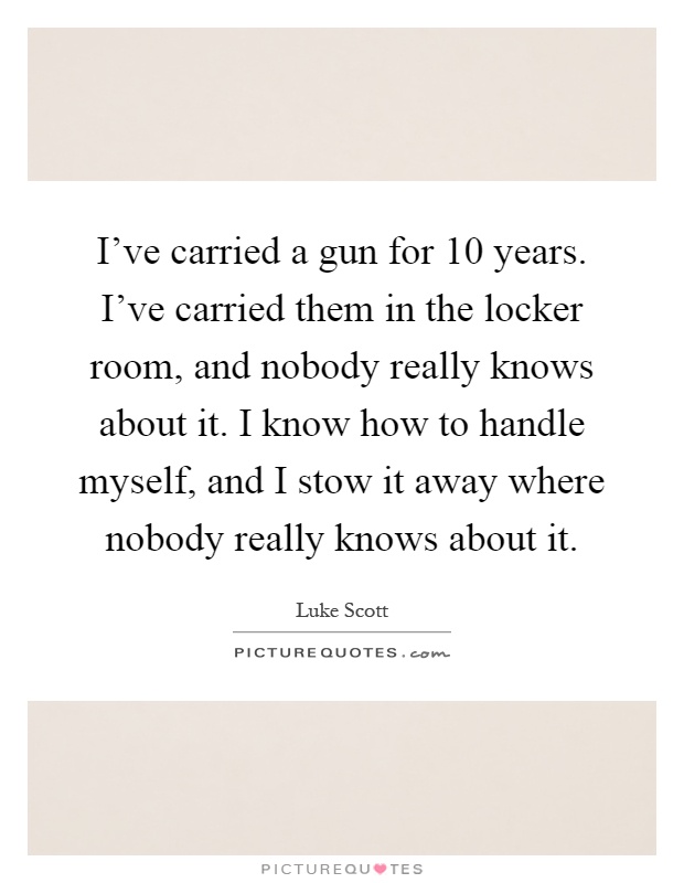 I've carried a gun for 10 years. I've carried them in the locker room, and nobody really knows about it. I know how to handle myself, and I stow it away where nobody really knows about it Picture Quote #1