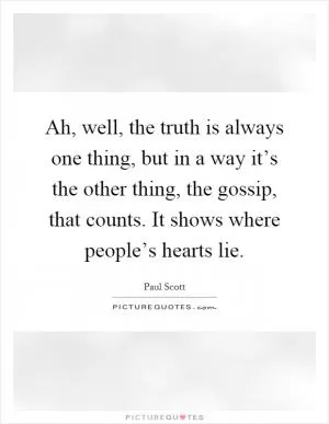 Ah, well, the truth is always one thing, but in a way it’s the other thing, the gossip, that counts. It shows where people’s hearts lie Picture Quote #1
