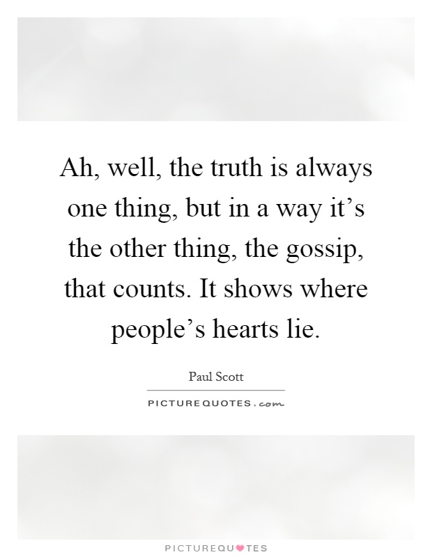 Ah, well, the truth is always one thing, but in a way it's the other thing, the gossip, that counts. It shows where people's hearts lie Picture Quote #1