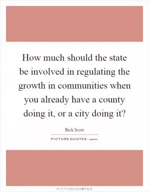 How much should the state be involved in regulating the growth in communities when you already have a county doing it, or a city doing it? Picture Quote #1