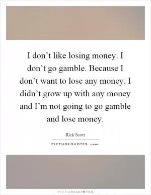 I don’t like losing money. I don’t go gamble. Because I don’t want to lose any money. I didn’t grow up with any money and I’m not going to go gamble and lose money Picture Quote #1