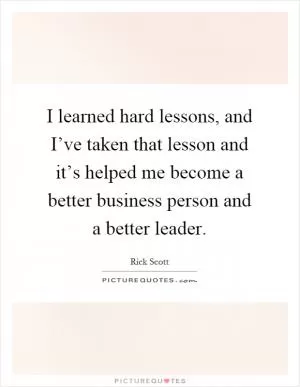 I learned hard lessons, and I’ve taken that lesson and it’s helped me become a better business person and a better leader Picture Quote #1
