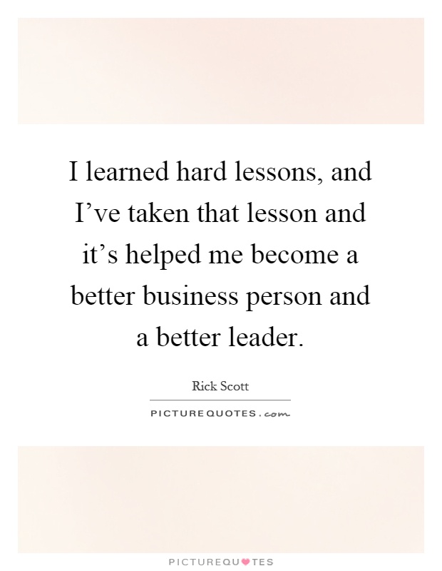 I learned hard lessons, and I've taken that lesson and it's helped me become a better business person and a better leader Picture Quote #1