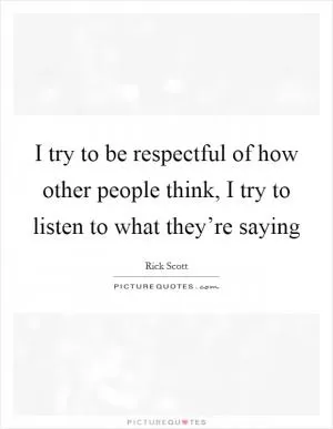 I try to be respectful of how other people think, I try to listen to what they’re saying Picture Quote #1