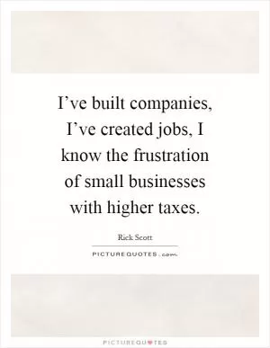 I’ve built companies, I’ve created jobs, I know the frustration of small businesses with higher taxes Picture Quote #1