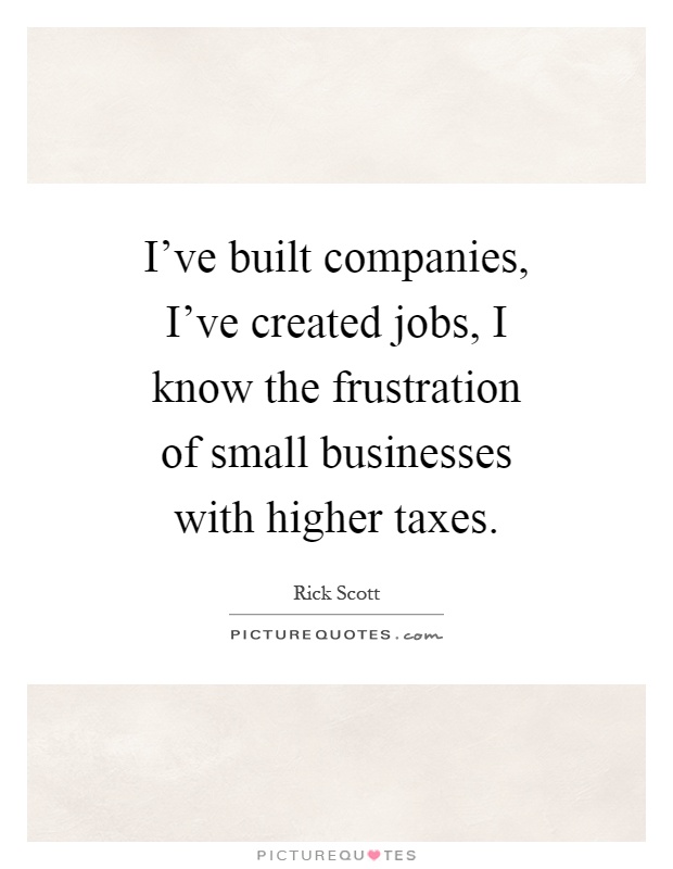 I've built companies, I've created jobs, I know the frustration of small businesses with higher taxes Picture Quote #1