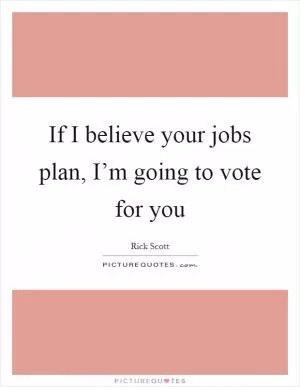 If I believe your jobs plan, I’m going to vote for you Picture Quote #1