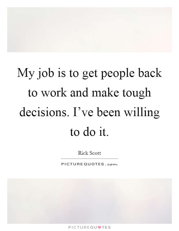 My job is to get people back to work and make tough decisions. I've been willing to do it Picture Quote #1