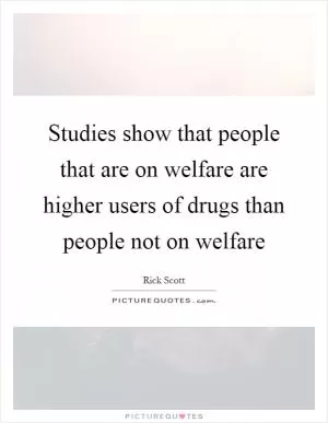 Studies show that people that are on welfare are higher users of drugs than people not on welfare Picture Quote #1