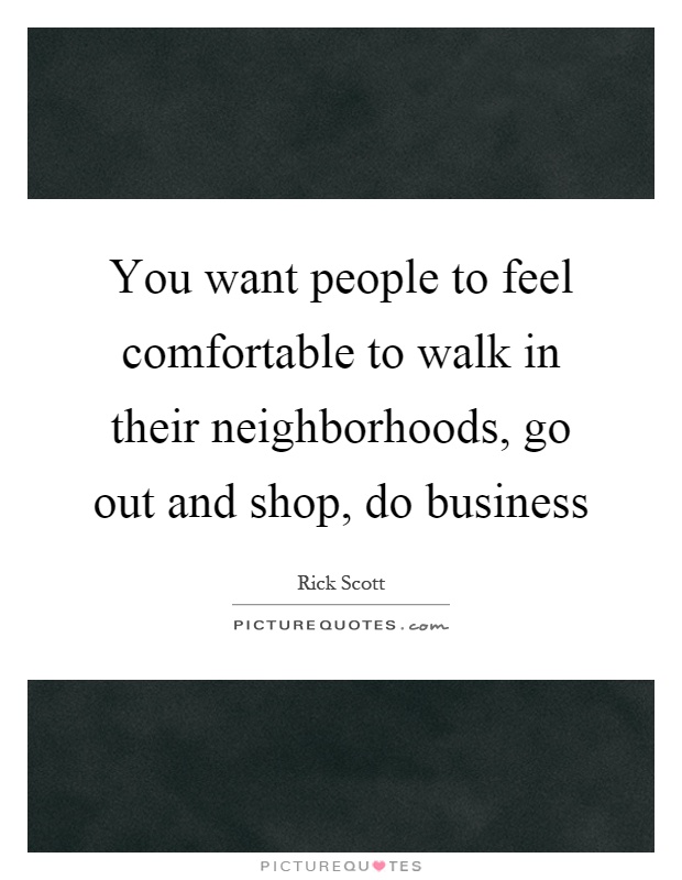You want people to feel comfortable to walk in their neighborhoods, go out and shop, do business Picture Quote #1