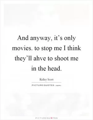 And anyway, it’s only movies. to stop me I think they’ll ahve to shoot me in the head Picture Quote #1