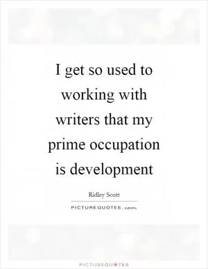 I get so used to working with writers that my prime occupation is development Picture Quote #1