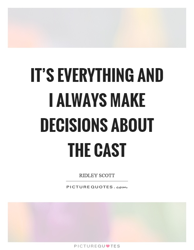 It's everything and I always make decisions about the cast Picture Quote #1