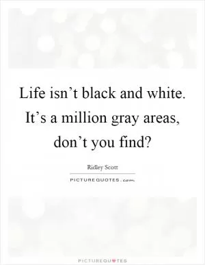 Life isn’t black and white. It’s a million gray areas, don’t you find? Picture Quote #1