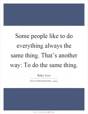 Some people like to do everything always the same thing. That’s another way: To do the same thing Picture Quote #1
