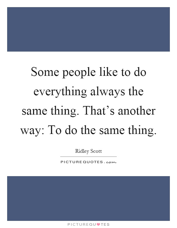 Some people like to do everything always the same thing. That's another way: To do the same thing Picture Quote #1
