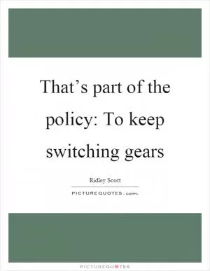 That’s part of the policy: To keep switching gears Picture Quote #1