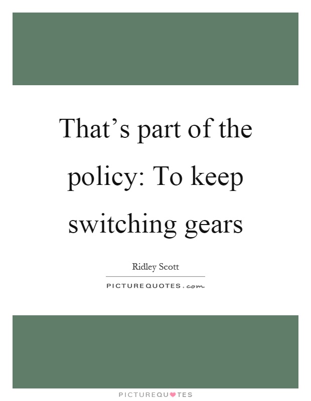 That's part of the policy: To keep switching gears Picture Quote #1