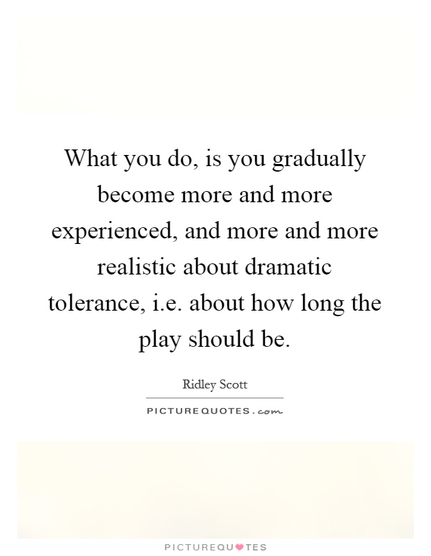 What you do, is you gradually become more and more experienced, and more and more realistic about dramatic tolerance, i.e. about how long the play should be Picture Quote #1