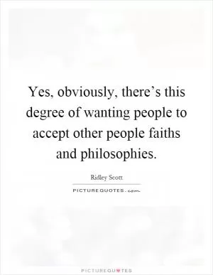 Yes, obviously, there’s this degree of wanting people to accept other people faiths and philosophies Picture Quote #1