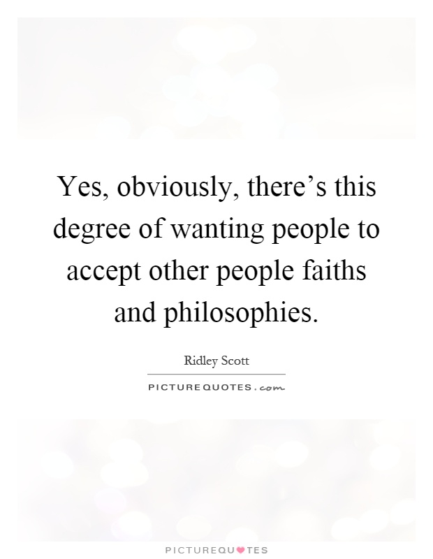 Yes, obviously, there's this degree of wanting people to accept other people faiths and philosophies Picture Quote #1