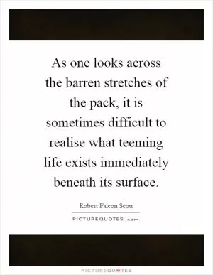 As one looks across the barren stretches of the pack, it is sometimes difficult to realise what teeming life exists immediately beneath its surface Picture Quote #1