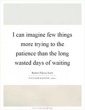 I can imagine few things more trying to the patience than the long wasted days of waiting Picture Quote #1