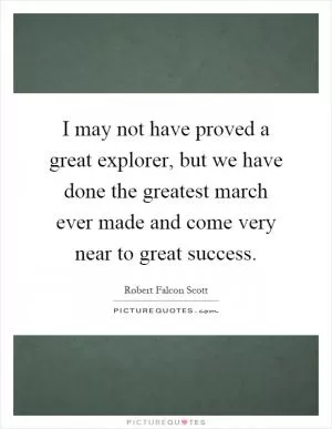 I may not have proved a great explorer, but we have done the greatest march ever made and come very near to great success Picture Quote #1