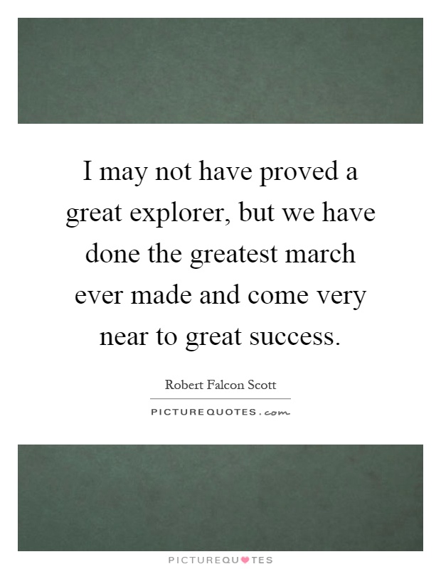 I may not have proved a great explorer, but we have done the greatest march ever made and come very near to great success Picture Quote #1