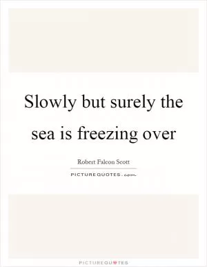 Slowly but surely the sea is freezing over Picture Quote #1