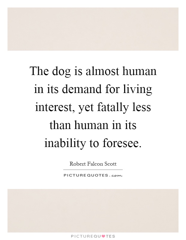 The dog is almost human in its demand for living interest, yet fatally less than human in its inability to foresee Picture Quote #1