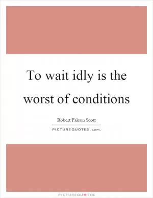 To wait idly is the worst of conditions Picture Quote #1