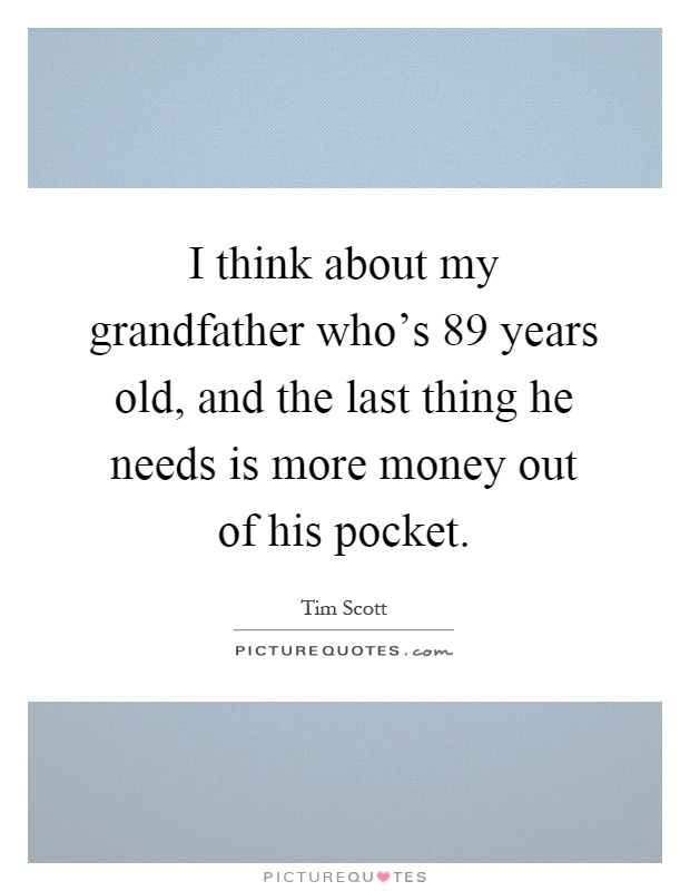 I think about my grandfather who's 89 years old, and the last thing he needs is more money out of his pocket Picture Quote #1