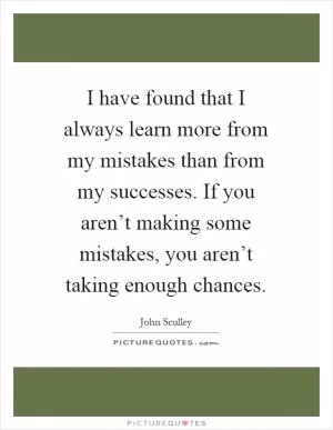 I have found that I always learn more from my mistakes than from my successes. If you aren’t making some mistakes, you aren’t taking enough chances Picture Quote #1