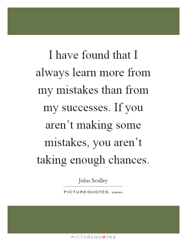 I have found that I always learn more from my mistakes than from my successes. If you aren't making some mistakes, you aren't taking enough chances Picture Quote #1