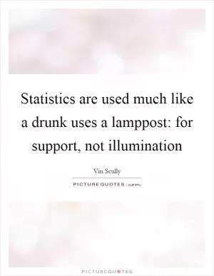 Statistics are used much like a drunk uses a lamppost: for support, not illumination Picture Quote #1
