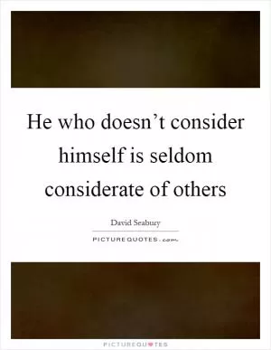 He who doesn’t consider himself is seldom considerate of others Picture Quote #1