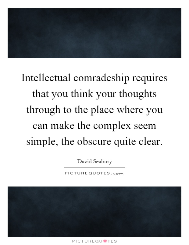Intellectual comradeship requires that you think your thoughts through to the place where you can make the complex seem simple, the obscure quite clear Picture Quote #1