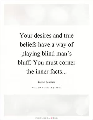 Your desires and true beliefs have a way of playing blind man’s bluff. You must corner the inner facts Picture Quote #1