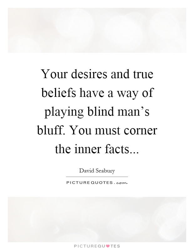 Your desires and true beliefs have a way of playing blind man's bluff. You must corner the inner facts Picture Quote #1