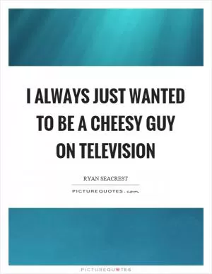 I always just wanted to be a cheesy guy on television Picture Quote #1