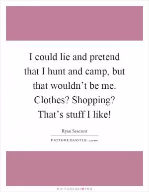 I could lie and pretend that I hunt and camp, but that wouldn’t be me. Clothes? Shopping? That’s stuff I like! Picture Quote #1