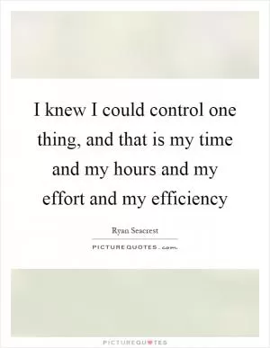 I knew I could control one thing, and that is my time and my hours and my effort and my efficiency Picture Quote #1