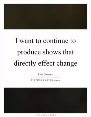 I want to continue to produce shows that directly effect change Picture Quote #1