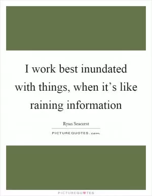 I work best inundated with things, when it’s like raining information Picture Quote #1