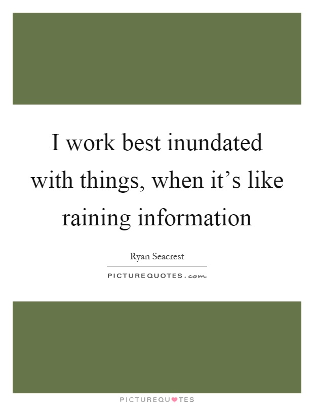 I work best inundated with things, when it's like raining information Picture Quote #1