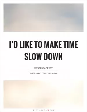 I’d like to make time slow down Picture Quote #1