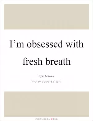 I’m obsessed with fresh breath Picture Quote #1