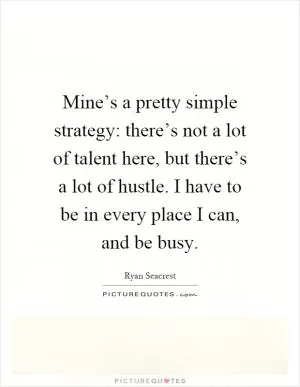 Mine’s a pretty simple strategy: there’s not a lot of talent here, but there’s a lot of hustle. I have to be in every place I can, and be busy Picture Quote #1