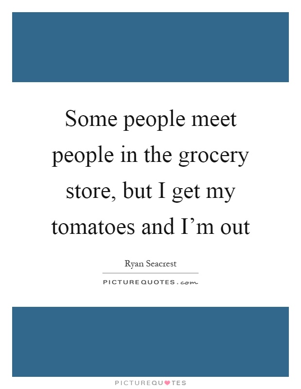 Some people meet people in the grocery store, but I get my tomatoes and I'm out Picture Quote #1
